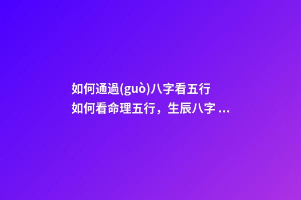 如何通過(guò)八字看五行 如何看命理五行，生辰八字 五行 怎么看-第1張-觀點(diǎn)-玄機(jī)派